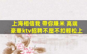 上海相信我 帶你賺米 高端豪華ktv招聘不壓不扣輕松上